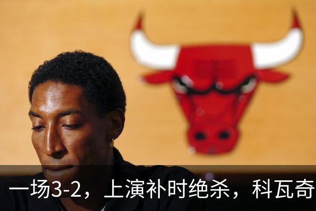 一场3-2，上演补时绝杀，科瓦奇神换人：替补神兵任意球破门