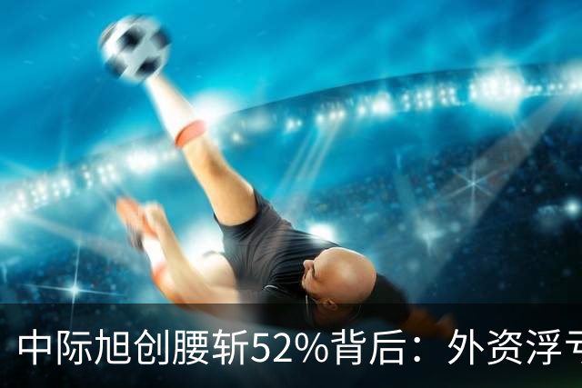 中际旭创腰斩52%背后：外资浮亏300亿却只卖了一成多，错杀了吗？