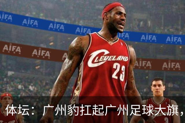 体坛：广州豹扛起广州足球大旗，未来要面对的困难必然不会少