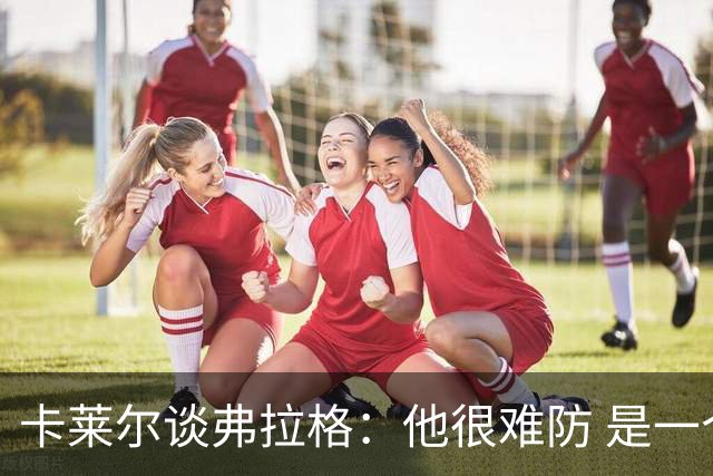 卡莱尔谈弗拉格：他很难防 是一个令人头疼的巨大威胁