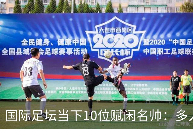 国际足坛当下10位赋闲名帅：多人拿过欧冠，有人拿过世界杯