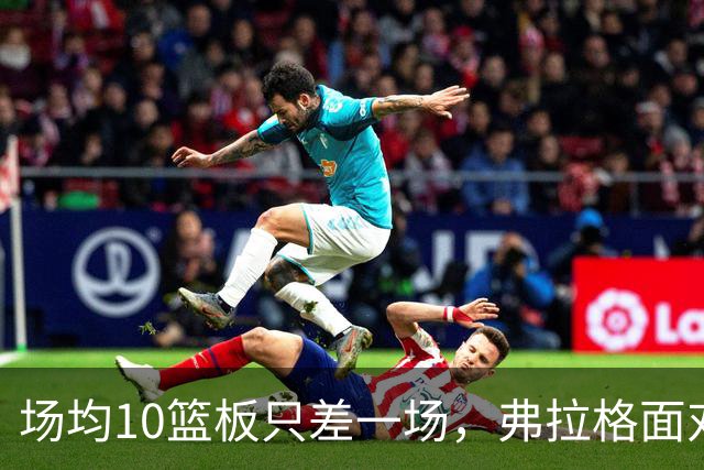 场均10篮板只差一场，弗拉格面对热火迎来检验