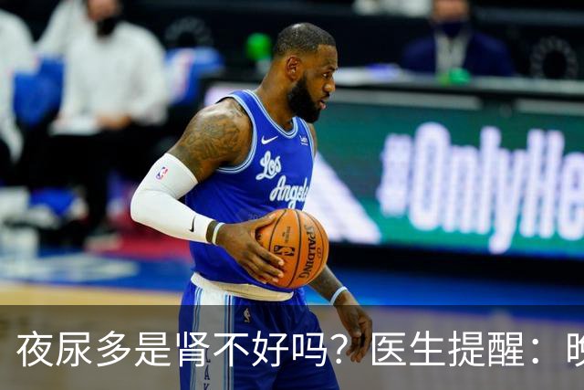 夜尿多是肾不好吗？医生提醒：晚上起夜超过2次，可能是这3种情况