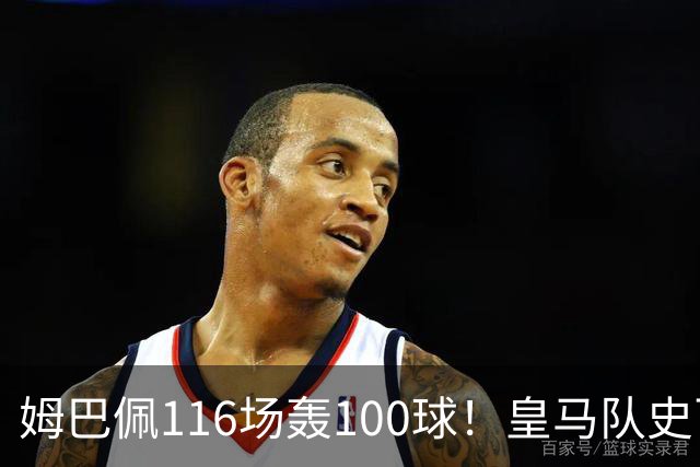 姆巴佩116场轰100球！皇马队史百球榜排第5