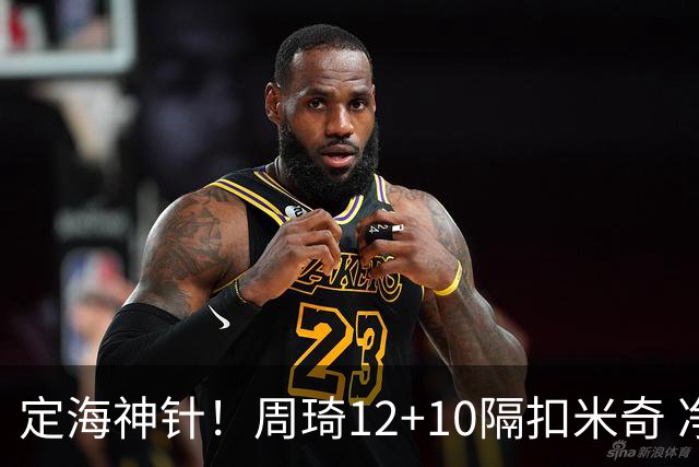 定海神针！周琦12+10隔扣米奇 净胜34分冠绝全队