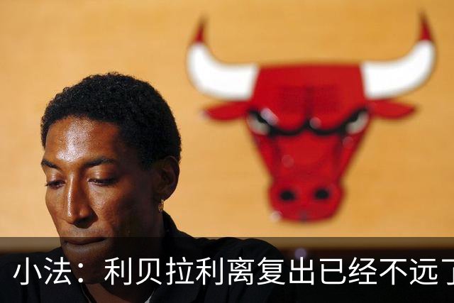 小法：利贝拉利离复出已经不远了；基恩有可能会在下周二回归