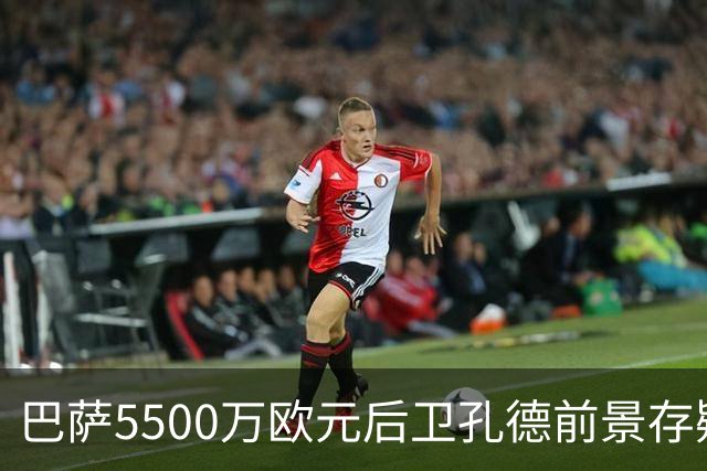 巴萨5500万欧元后卫孔德前景存疑：巴萨体育总监德科会见后卫经纪人，评估其前景
