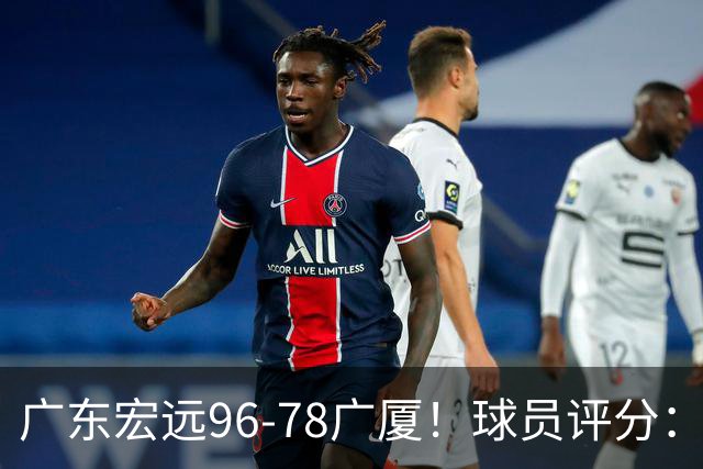 广东宏远96-78广厦！球员评分：3人满分，4人良好，2人不合格