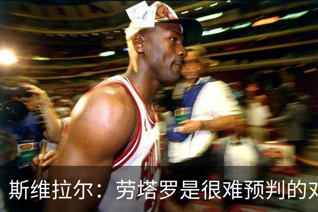 斯维拉尔：劳塔罗是很难预判的对手；门将最欣赏迈尼昂
