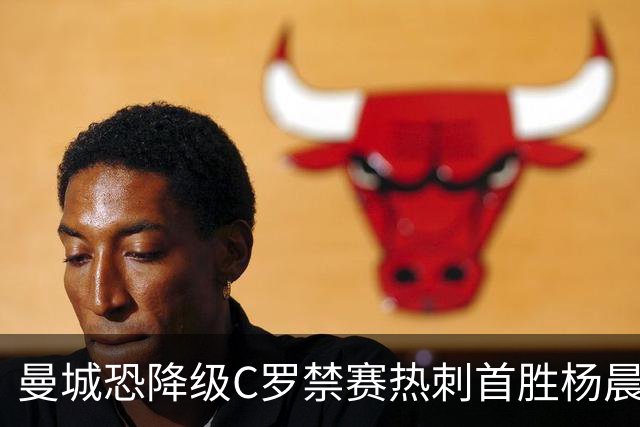 曼城恐降级C罗禁赛热刺首胜杨晨任浙江总经理