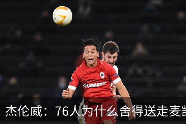 杰伦威：76人为什么舍得送走麦凯恩？他的表现超出我们所有人预期