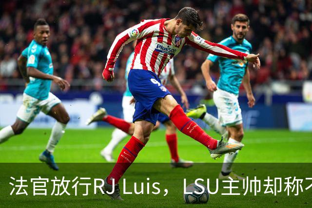 法官放行RJ Luis，LSU主帅却称不会让他上场