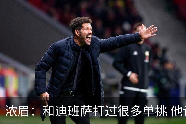 浓眉：和迪班萨打过很多单挑 他让我想起了年轻时的自己