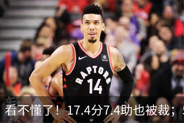 看不懂了！17.4分7.4助也被裁；5年2.09亿压哨续约20+5榜眼！