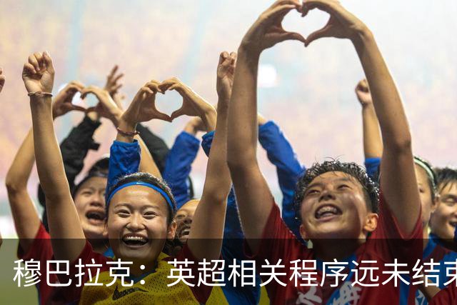 穆巴拉克：英超相关程序远未结束，我们将证明俱乐部清白