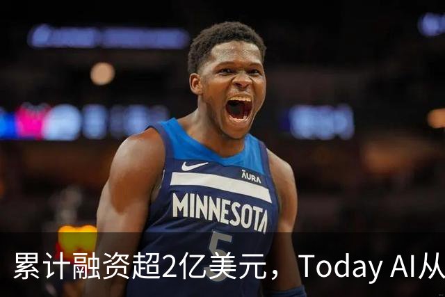 累计融资超2亿美元，Today AI从今天开始越来越懂你