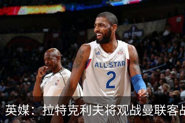 英媒：拉特克利夫将观战曼联客战切尔西，上次观战曼联输球