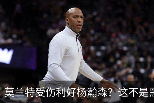 莫兰特受伤利好杨瀚森？这不是黑色幽默，而是在废墟中捡钱的机会