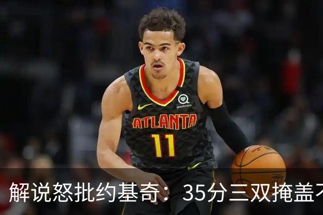 解说怒批约基奇：35分三双掩盖不了前半段漫不经心
