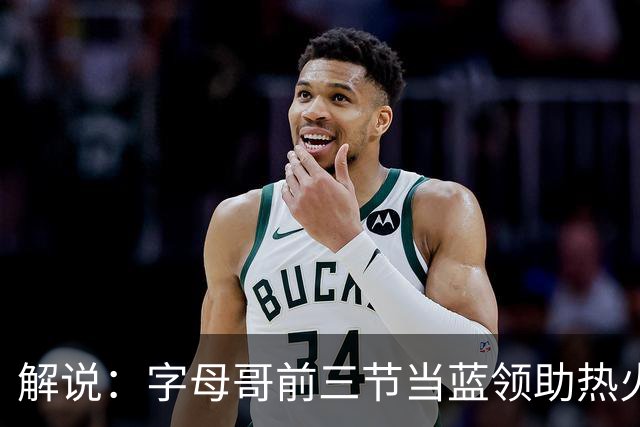 解说：字母哥前三节当蓝领助热火首胜 与阿德巴约仍需找平衡点