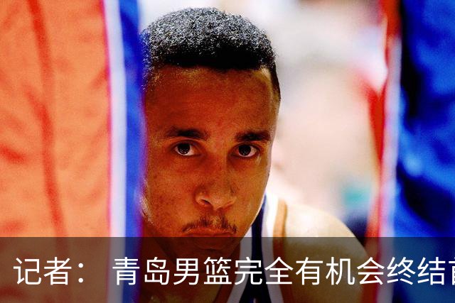 记者： 青岛男篮完全有机会终结首钢开赛以来的“不败金身”