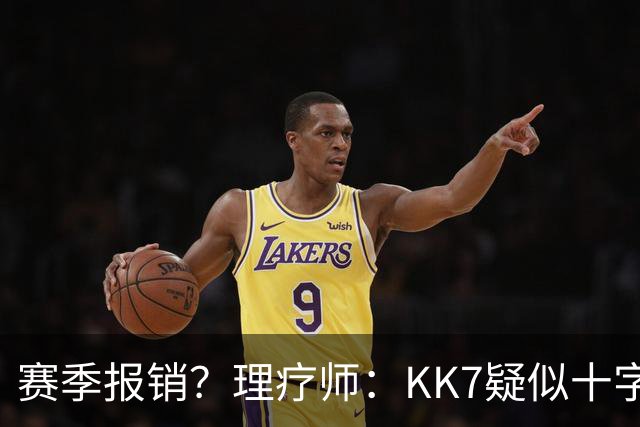 赛季报销？理疗师：KK7疑似十字韧带+内侧韧带联合损伤 缺阵9个月