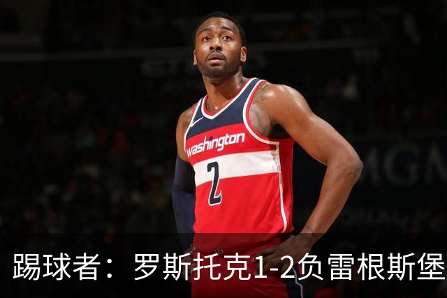 踢球者：罗斯托克1-2负雷根斯堡，队长力挺布赖滕赖特
