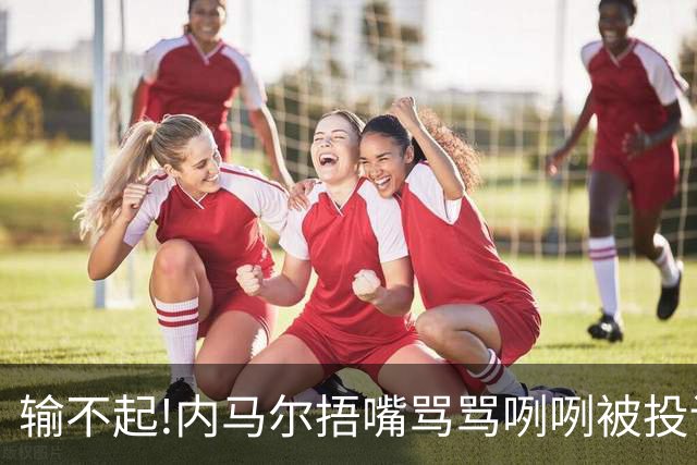 输不起!内马尔捂嘴骂骂咧咧被投诉染红,拿球砸人还推搡对方教练