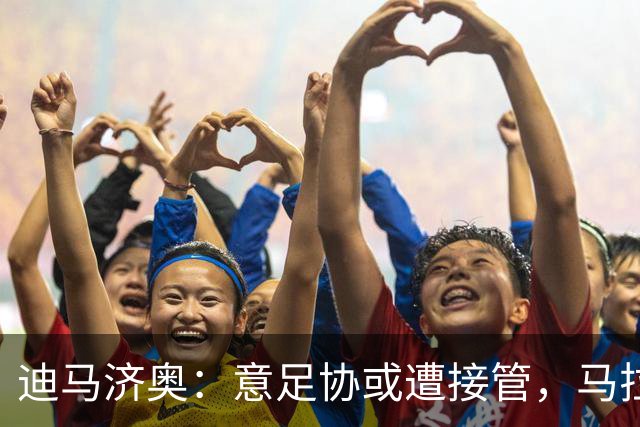 迪马济奥：意足协或遭接管，马拉戈可能任专员