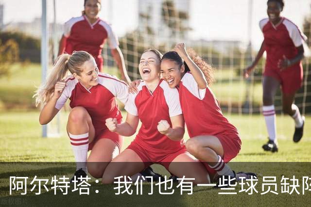 阿尔特塔：我们也有一些球员缺阵，但球队展现出了极强的适应能力