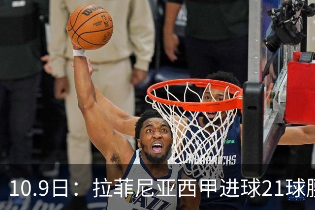 10.9日：拉菲尼亚西甲进球21球腰斩至7球，续约后从核心变功能边锋，巴萨锋线格局生变