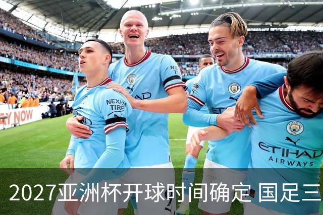 2027亚洲杯开球时间确定 国足三场小组赛傍晚作战
