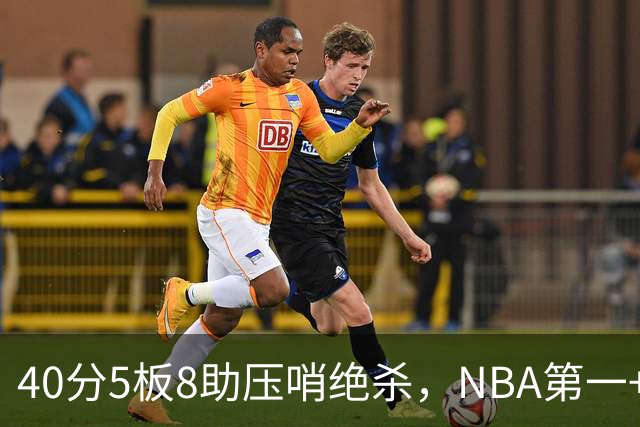 40分5板8助压哨绝杀，NBA第一+队史最佳！拒绝再谈FMVP更值得夸